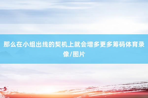 那么在小组出线的契机上就会增多更多筹码体育录像/图片