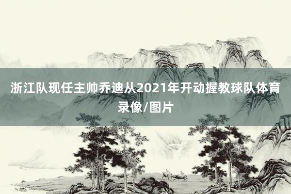 浙江队现任主帅乔迪从2021年开动握教球队体育录像/图片