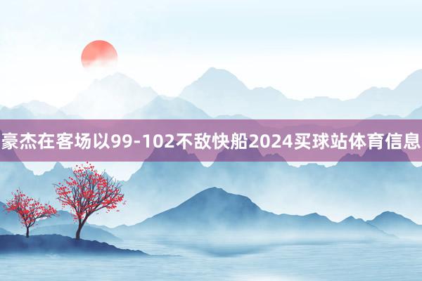 豪杰在客场以99-102不敌快船2024买球站体育信息