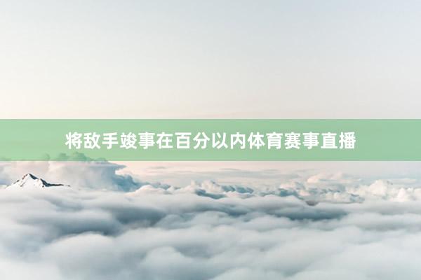 将敌手竣事在百分以内体育赛事直播