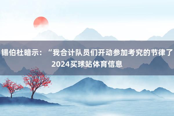 锡伯杜暗示：“我合计队员们开动参加考究的节律了2024买球站体育信息