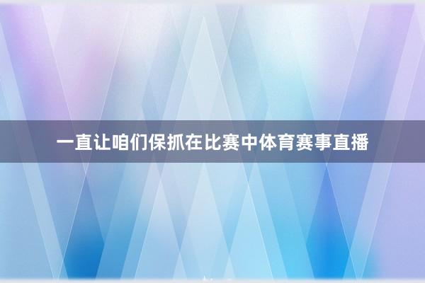 一直让咱们保抓在比赛中体育赛事直播
