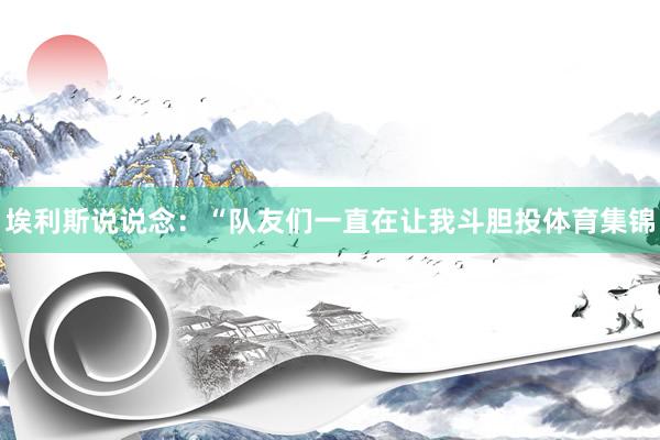 埃利斯说说念：“队友们一直在让我斗胆投体育集锦