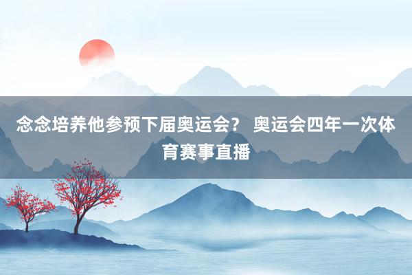 念念培养他参预下届奥运会？ 奥运会四年一次体育赛事直播