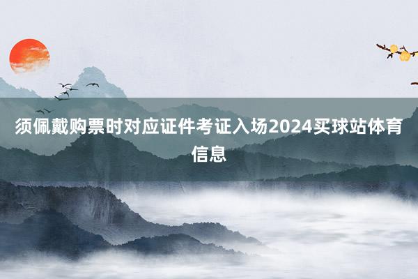 须佩戴购票时对应证件考证入场2024买球站体育信息