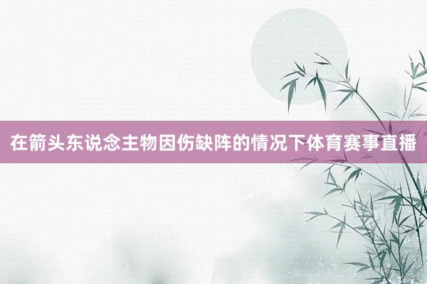 在箭头东说念主物因伤缺阵的情况下体育赛事直播