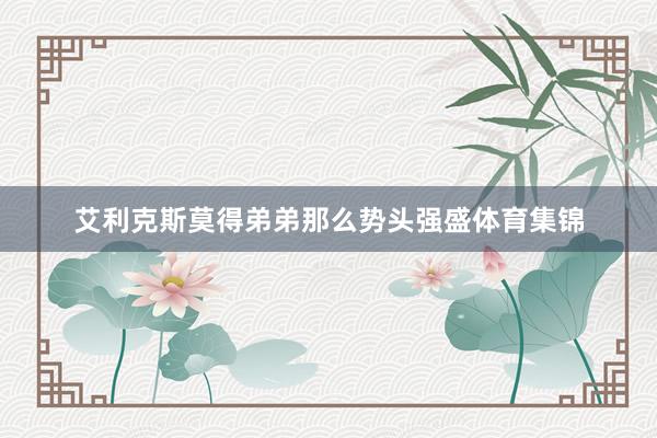艾利克斯莫得弟弟那么势头强盛体育集锦