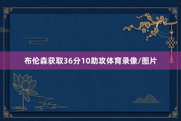 布伦森获取36分10助攻体育录像/图片