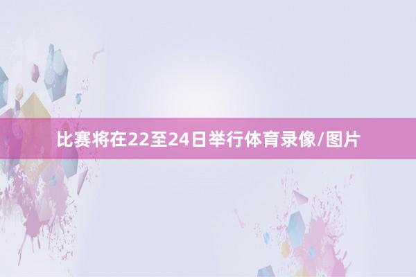 比赛将在22至24日举行体育录像/图片