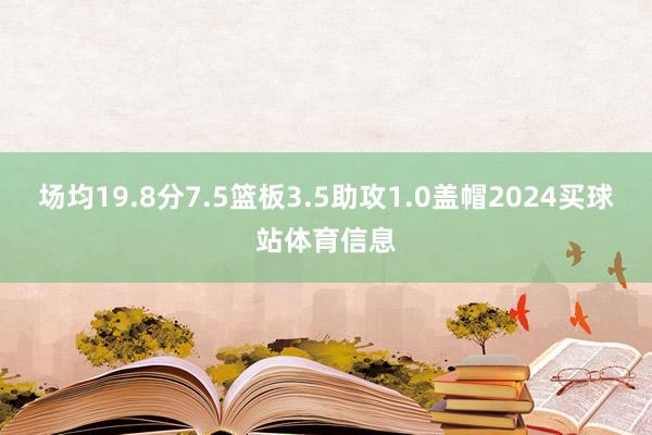 场均19.8分7.5篮板3.5助攻1.0盖帽2024买球站体育信息
