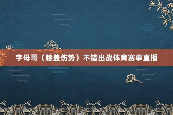 字母哥（膝盖伤势）不错出战体育赛事直播