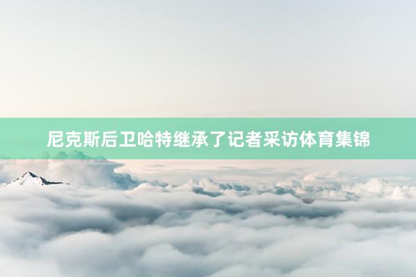 尼克斯后卫哈特继承了记者采访体育集锦
