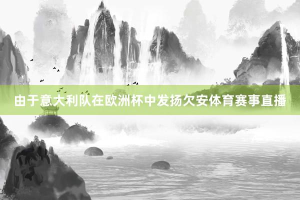 由于意大利队在欧洲杯中发扬欠安体育赛事直播