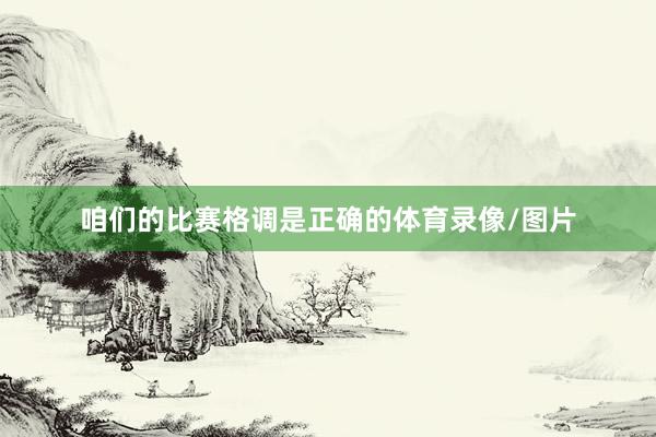 咱们的比赛格调是正确的体育录像/图片