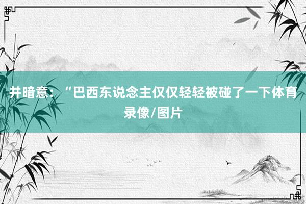 并暗意：“巴西东说念主仅仅轻轻被碰了一下体育录像/图片