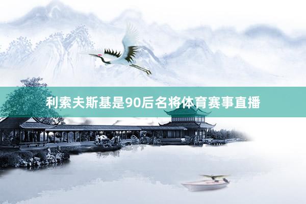 利索夫斯基是90后名将体育赛事直播