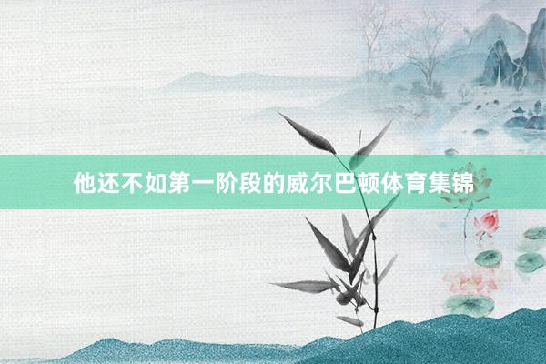 他还不如第一阶段的威尔巴顿体育集锦