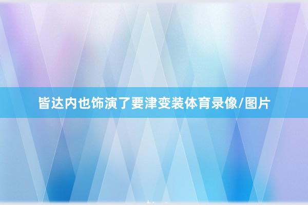 皆达内也饰演了要津变装体育录像/图片