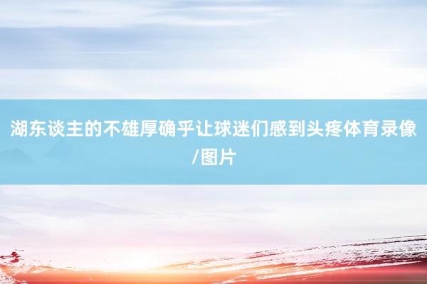 湖东谈主的不雄厚确乎让球迷们感到头疼体育录像/图片