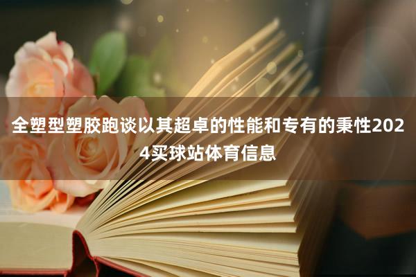 全塑型塑胶跑谈以其超卓的性能和专有的秉性2024买球站体育信息