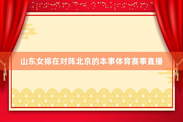 山东女排在对阵北京的本事体育赛事直播