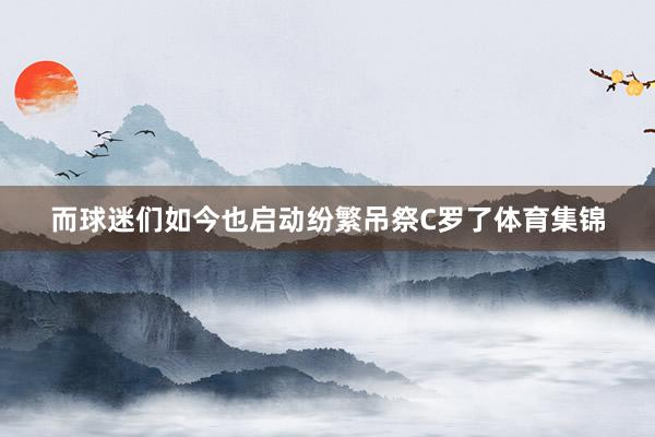 而球迷们如今也启动纷繁吊祭C罗了体育集锦
