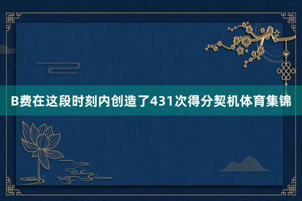 B费在这段时刻内创造了431次得分契机体育集锦