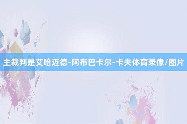 主裁判是艾哈迈德-阿布巴卡尔-卡夫体育录像/图片