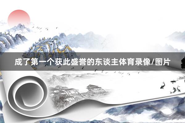 成了第一个获此盛誉的东谈主体育录像/图片