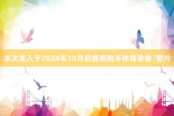 本次准入于2024年10月初提前脱手体育录像/图片