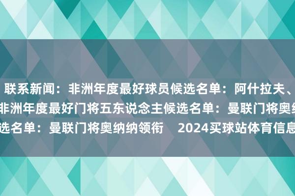 联系新闻：非洲年度最好球员候选名单：阿什拉夫、吉拉西、卢克曼在列非洲年度最好门将五东说念主候选名单：曼联门将奥纳纳领衔    2024买球站体育信息
