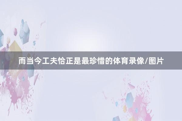 而当今工夫恰正是最珍惜的体育录像/图片