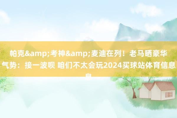 帕克&考神&麦迪在列！老马晒豪华气势：接一波呗 咱们不太会玩2024买球站体育信息