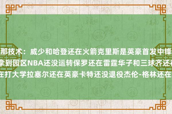 那技术：威少和哈登还在火箭克里斯是英豪首发中锋约基奇第一个MVP还没拿到园区NBA还没运转保罗还在雷霆华子和三球齐还在打大学拉塞尔还在英豪卡特还没退役杰伦-格林还在高中    2024买球站体育信息