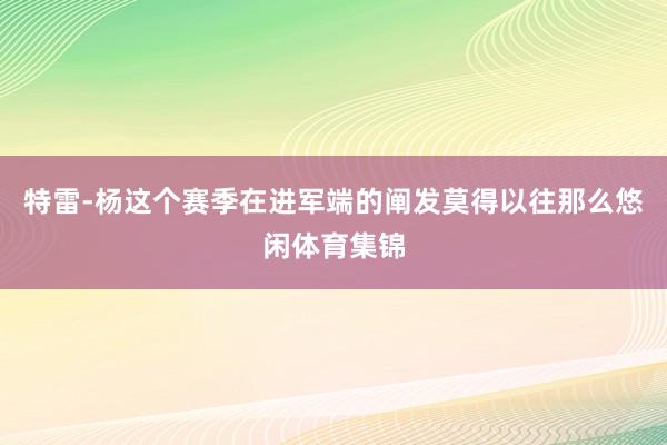 特雷-杨这个赛季在进军端的阐发莫得以往那么悠闲体育集锦
