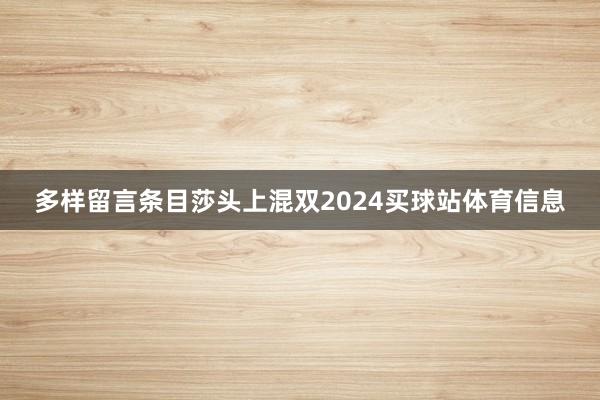 多样留言条目莎头上混双2024买球站体育信息
