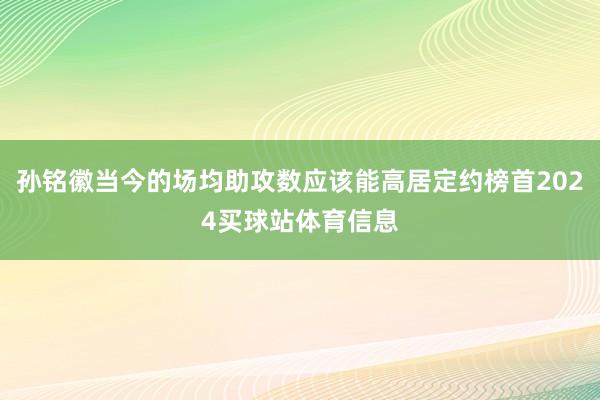 孙铭徽当今的场均助攻数应该能高居定约榜首2024买球站体育信息