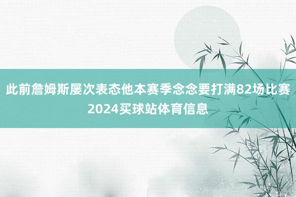 此前詹姆斯屡次表态他本赛季念念要打满82场比赛2024买球站体育信息