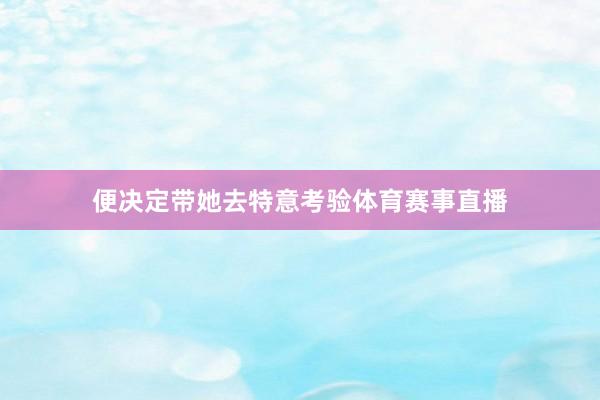 便决定带她去特意考验体育赛事直播
