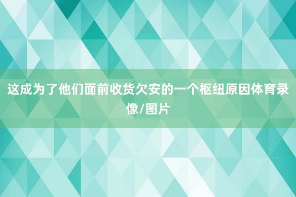 这成为了他们面前收货欠安的一个枢纽原因体育录像/图片