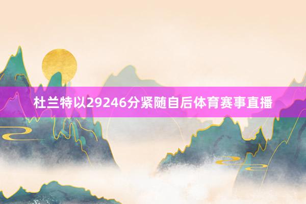 杜兰特以29246分紧随自后体育赛事直播