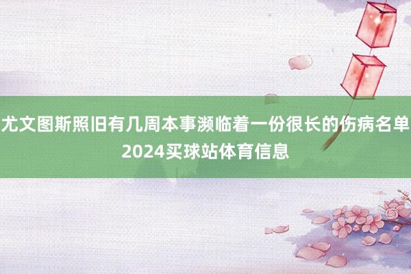 尤文图斯照旧有几周本事濒临着一份很长的伤病名单2024买球站体育信息