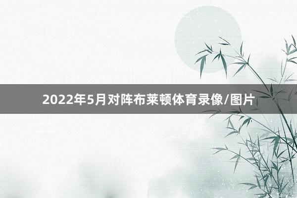 2022年5月对阵布莱顿体育录像/图片