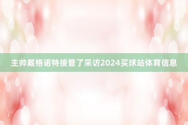 主帅戴格诺特接管了采访2024买球站体育信息
