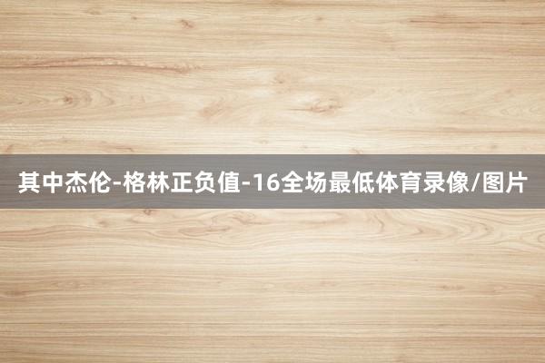 其中杰伦-格林正负值-16全场最低体育录像/图片