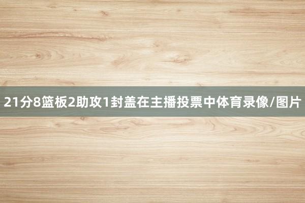 21分8篮板2助攻1封盖在主播投票中体育录像/图片
