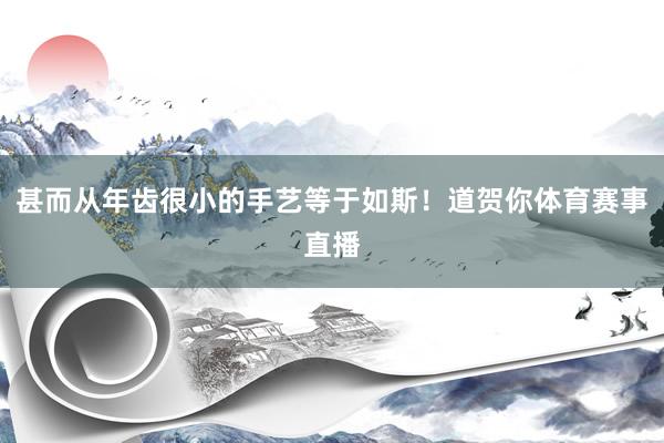 甚而从年齿很小的手艺等于如斯！道贺你体育赛事直播