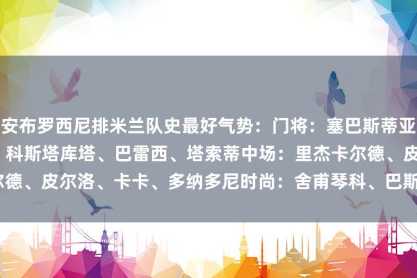安布罗西尼排米兰队史最好气势：门将：塞巴斯蒂亚诺-罗西后卫：马尔蒂尼、科斯塔库塔、巴雷西、塔索蒂中场：里杰卡尔德、皮尔洛、卡卡、多纳多尼时尚：舍甫琴科、巴斯滕    体育录像/图片