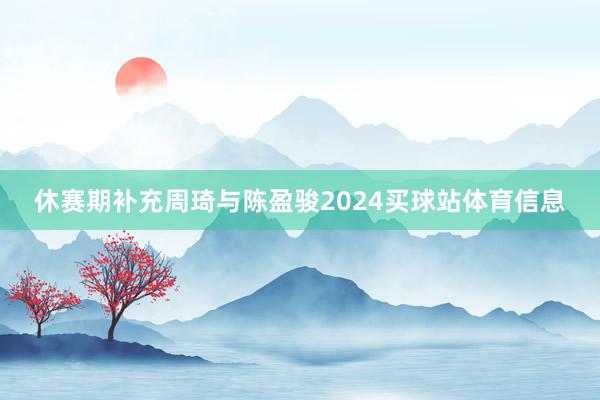 休赛期补充周琦与陈盈骏2024买球站体育信息