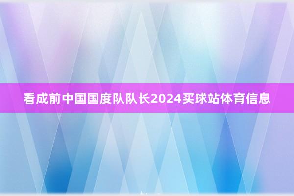 看成前中国国度队队长2024买球站体育信息